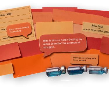 Image composed of HAE treatment items and text bubbles and sticky notes that say, "Why is this so hard? Getting my meds shouldn’t be a constant struggle," "Having a very sharp pain in my stomach," and "Sorry, I’m not coming— I’m swelling."